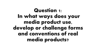 Question 1:
In what ways does your
media product use,
develop or challenge forms
and conventions of real
media products?
 