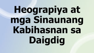 Heograpiya at
mga Sinaunang
Kabihasnan sa
Daigdig
 