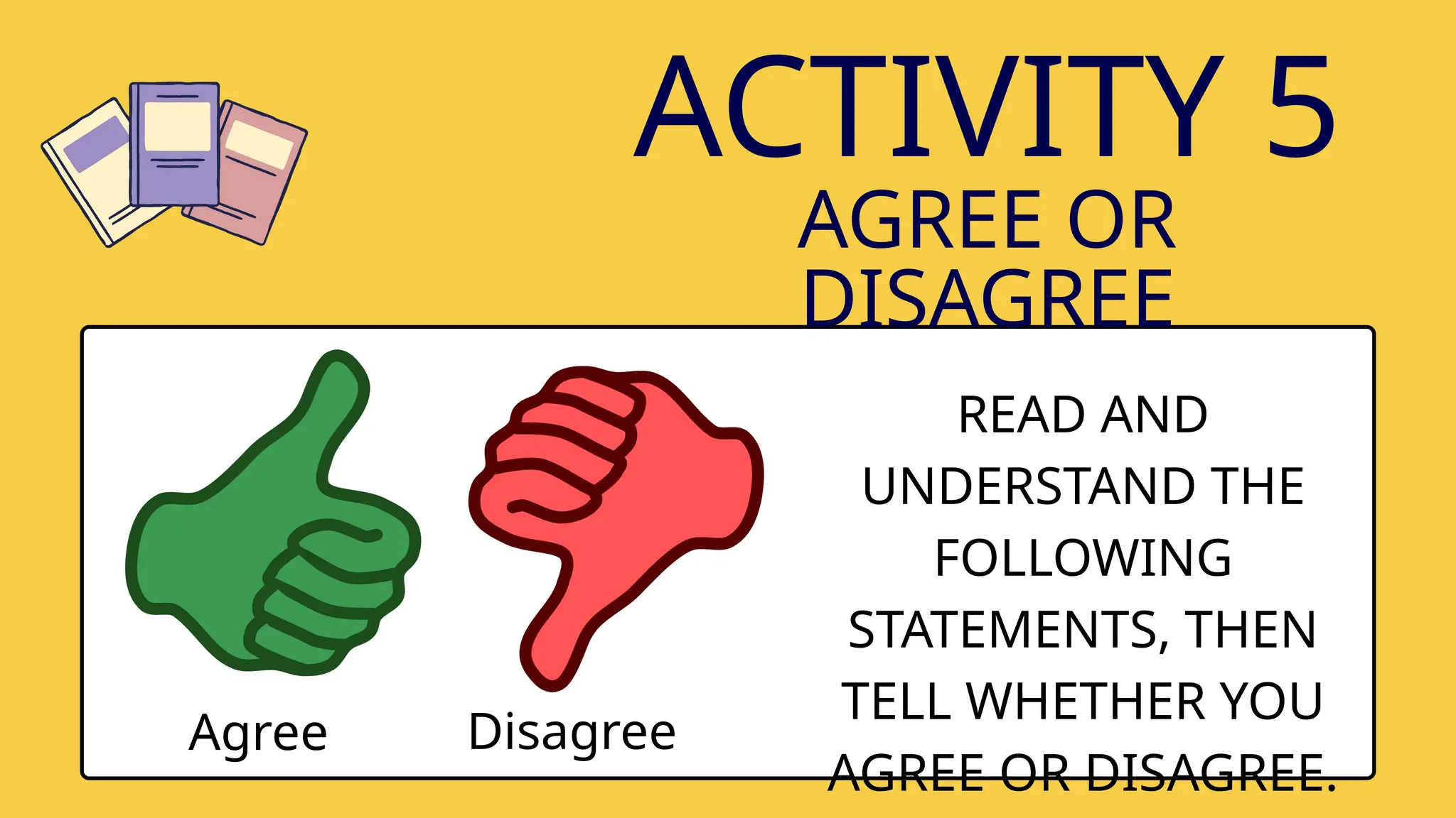 ACTIVITY 5
AGREE OR
DISAGREE
Agree Disagree
READ AND
UNDERSTAND THE
FOLLOWING
STATEMENTS, THEN
TELL WHETHER YOU
AGREE OR DISAGREE.
 