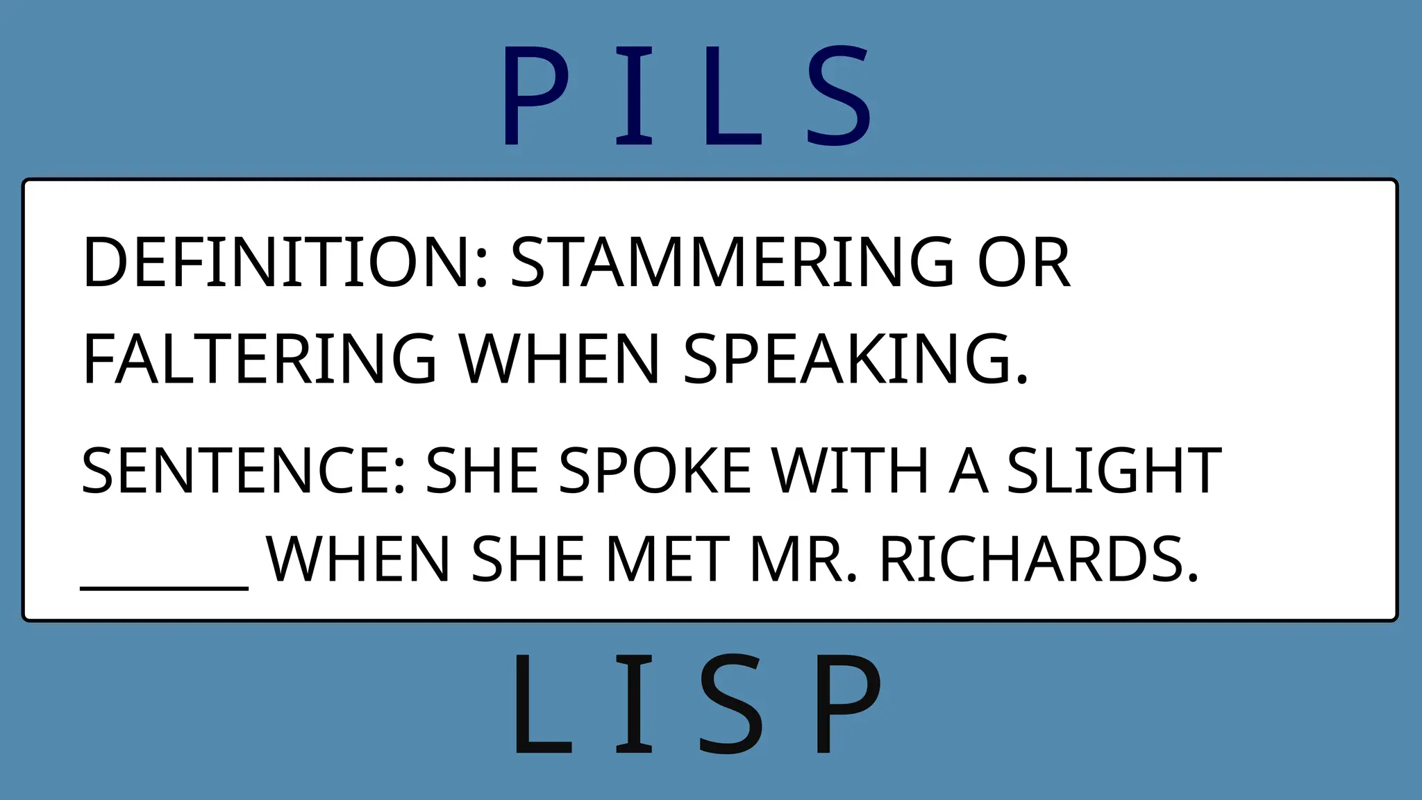 P I L S
DEFINITION: STAMMERING OR
FALTERING WHEN SPEAKING.
SENTENCE: SHE SPOKE WITH A SLIGHT
______ WHEN SHE MET MR. RICHARDS.
L I S P
 