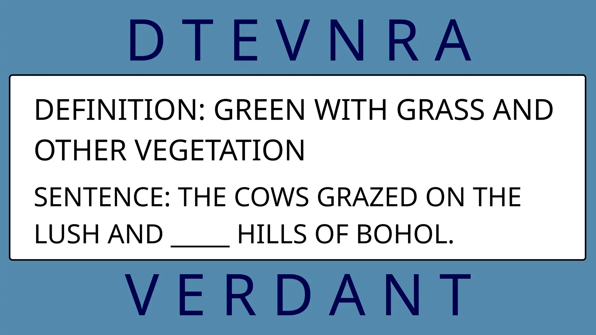 D T E V N R A
DEFINITION: GREEN WITH GRASS AND
OTHER VEGETATION
SENTENCE: THE COWS GRAZED ON THE
LUSH AND _____ HILLS OF BOHOL.
V E R D A N T
 