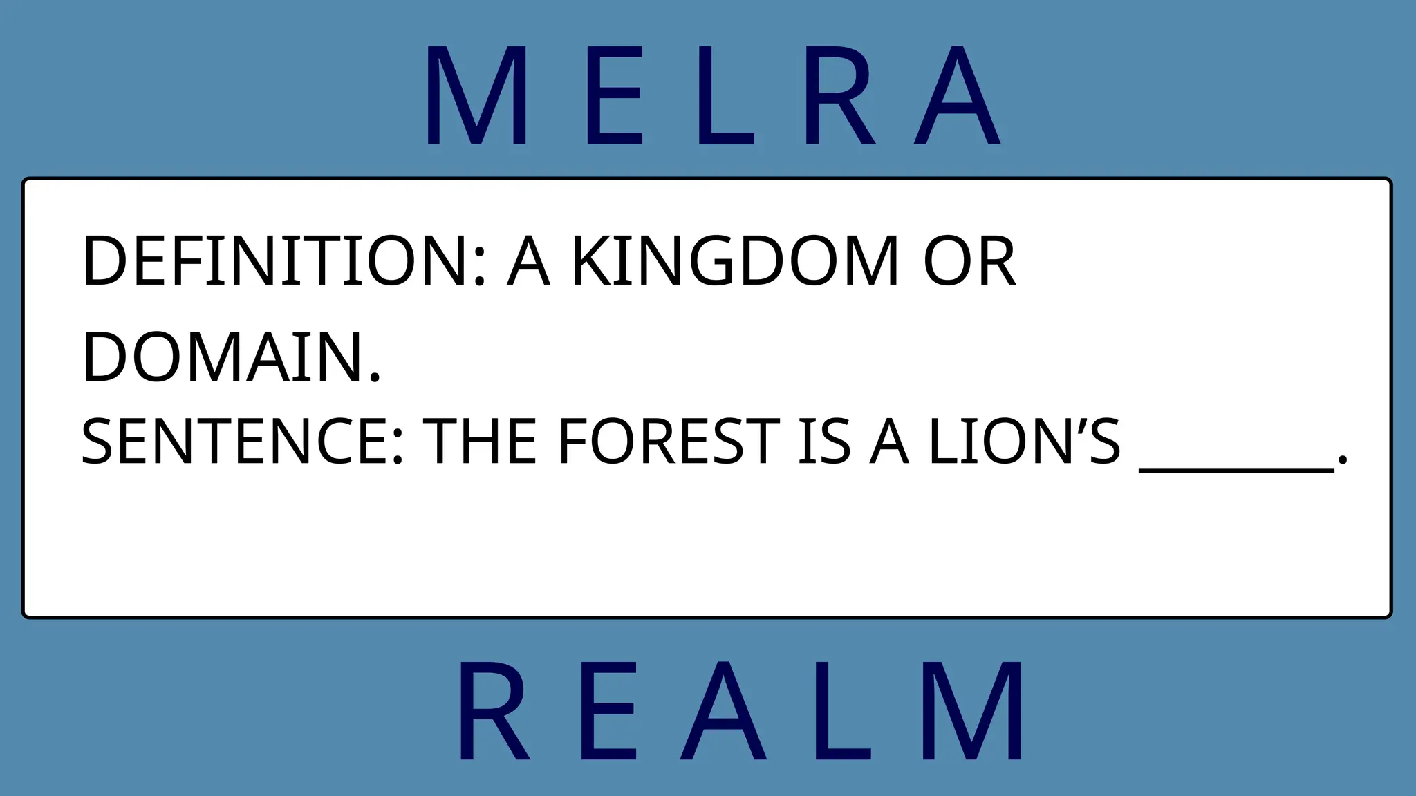 M E L R A
DEFINITION: A KINGDOM OR
DOMAIN.
SENTENCE: THE FOREST IS A LION’S _______.
R E A L M
 