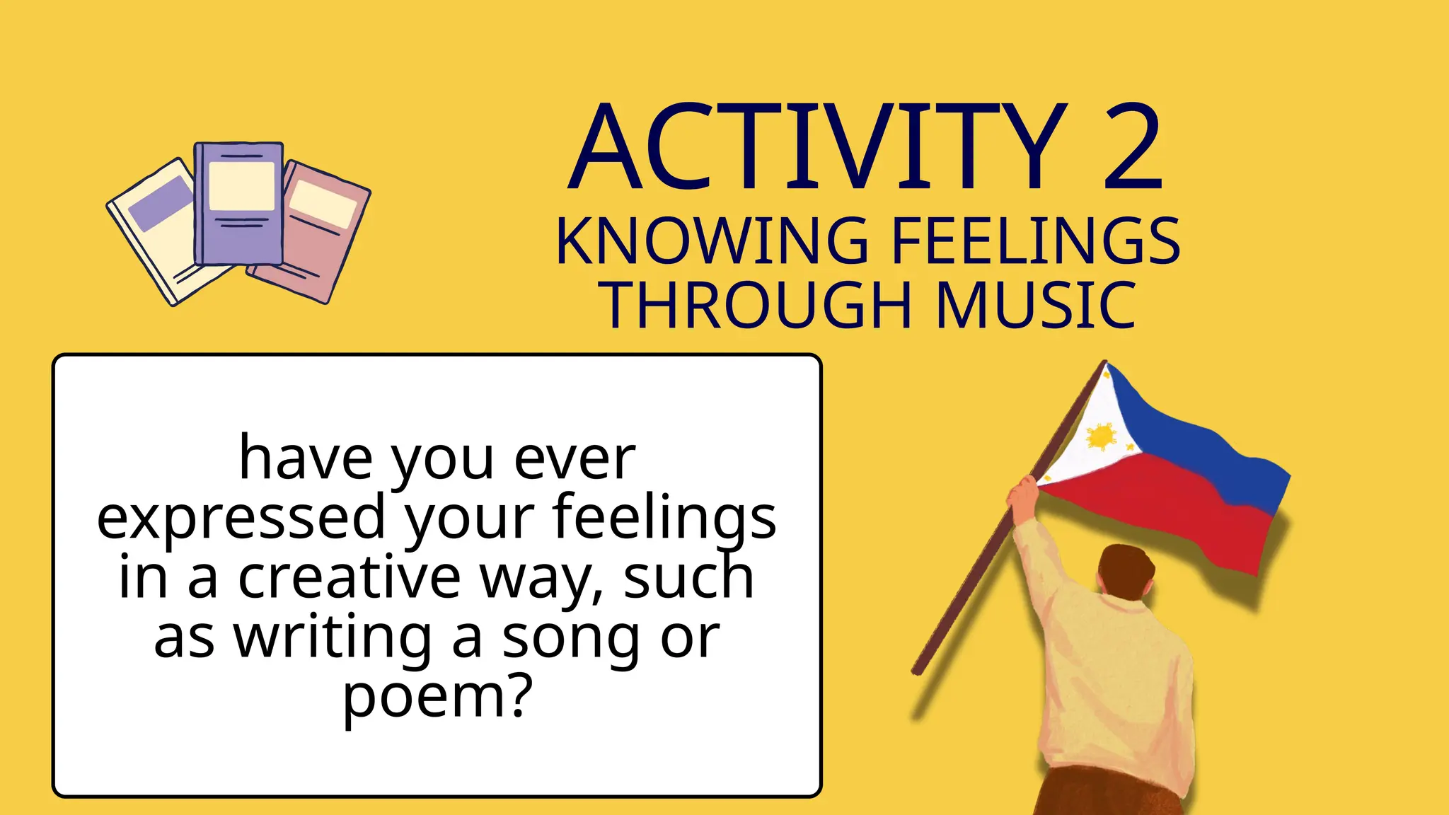 ACTIVITY 2
KNOWING FEELINGS
THROUGH MUSIC
have you ever
expressed your feelings
in a creative way, such
as writing a song or
poem?
 