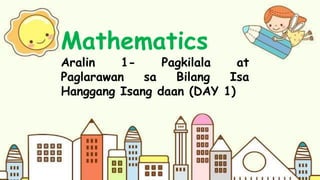 Mathematics
Aralin 1- Pagkilala at
Paglarawan sa Bilang Isa
Hanggang Isang daan (DAY 1)
 