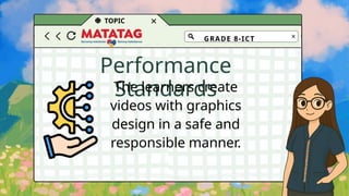 TOPIC
Performance
Standards
The learners create
videos with graphics
design in a safe and
responsible manner.
GRADE 8-ICT
 