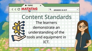 TOPIC
Content Standards
GRADE 8-ICT
The learners
demonstrate an
understanding of the
tools and equipment in
ICT.
 