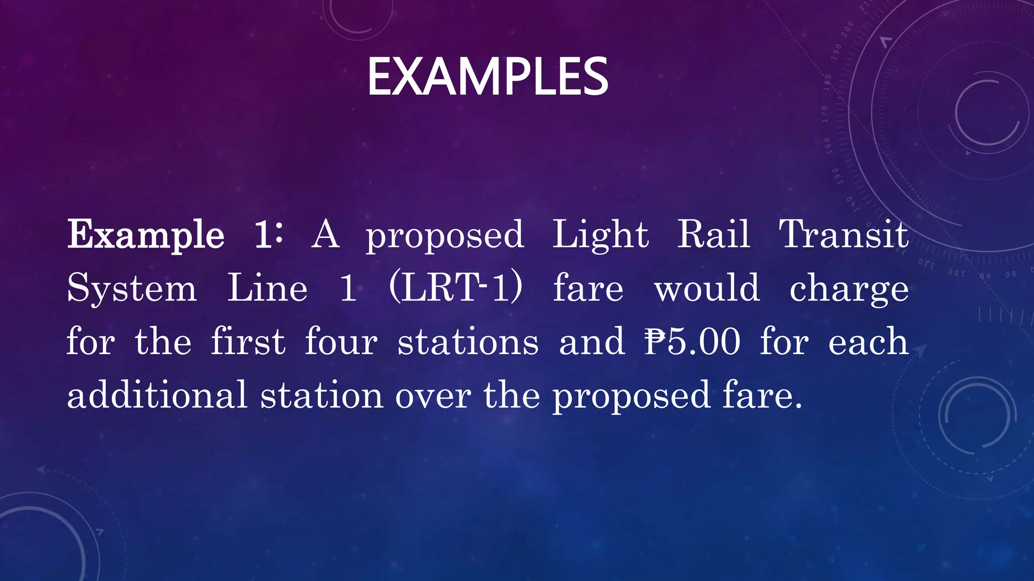 EXAMPLES
Example 1: A proposed Light Rail Transit
System Line 1 (LRT-1) fare would charge
for the first four stations and ₱5.00 for each
additional station over the proposed fare.
 