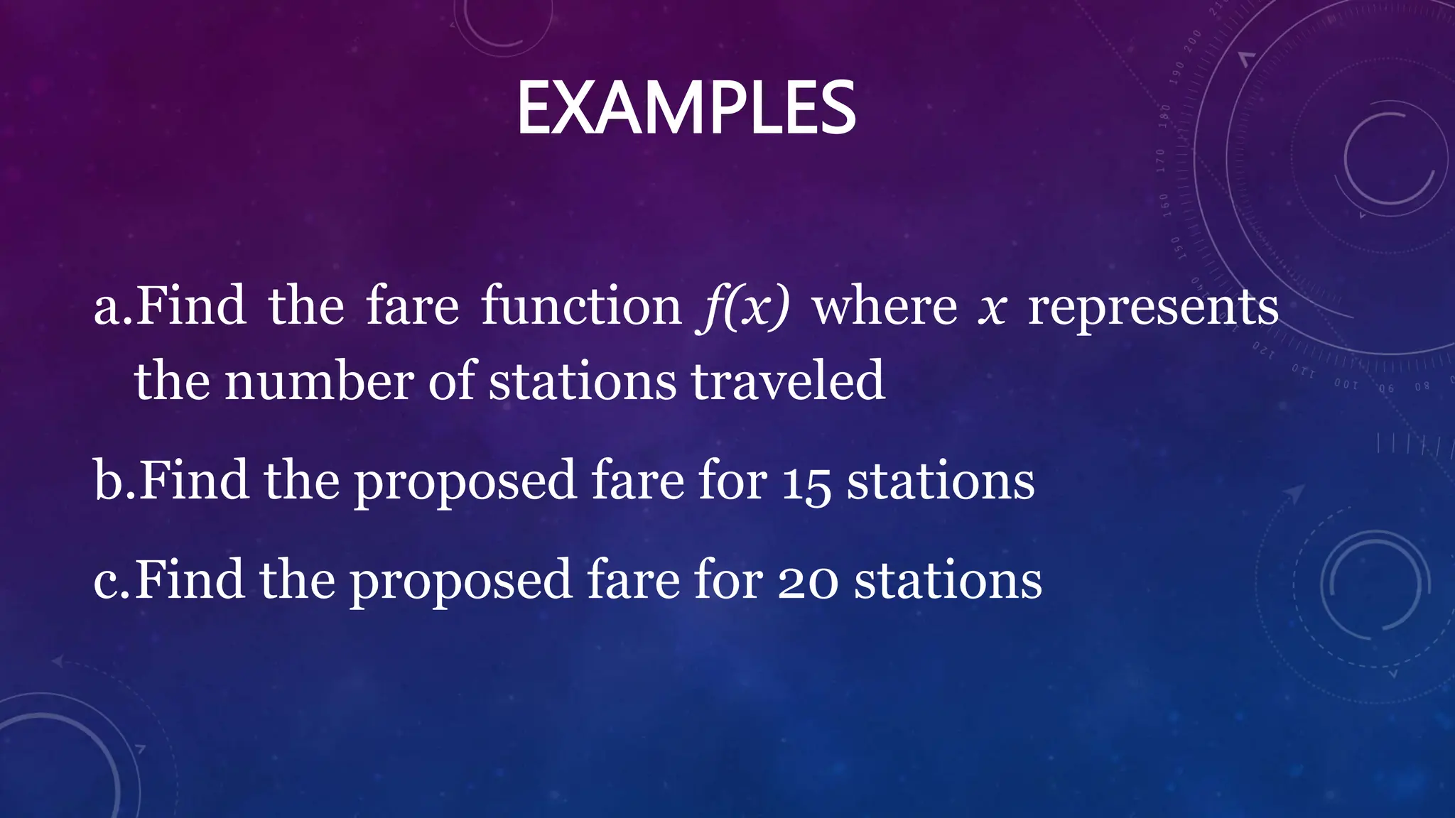 EXAMPLES
a.Find the fare function f(x) where x represents
the number of stations traveled
b.Find the proposed fare for 15 stations
c.Find the proposed fare for 20 stations
 
