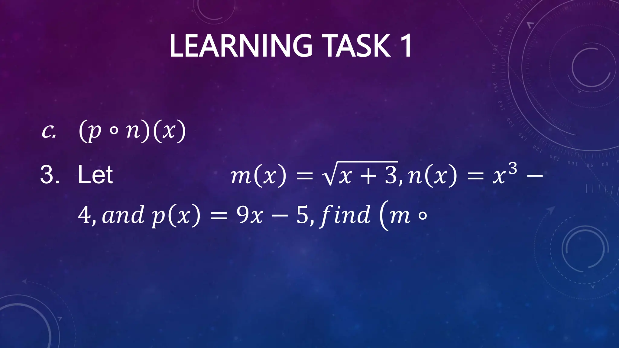 LEARNING TASK 1
c. (𝑝 ∘ 𝑛)(𝑥)
3. Let 𝑚 𝑥 = 𝑥 + 3, 𝑛 𝑥 = 𝑥3
−
4, 𝑎𝑛𝑑 𝑝 𝑥 = 9𝑥 − 5, 𝑓𝑖𝑛𝑑 𝑚 ∘
 