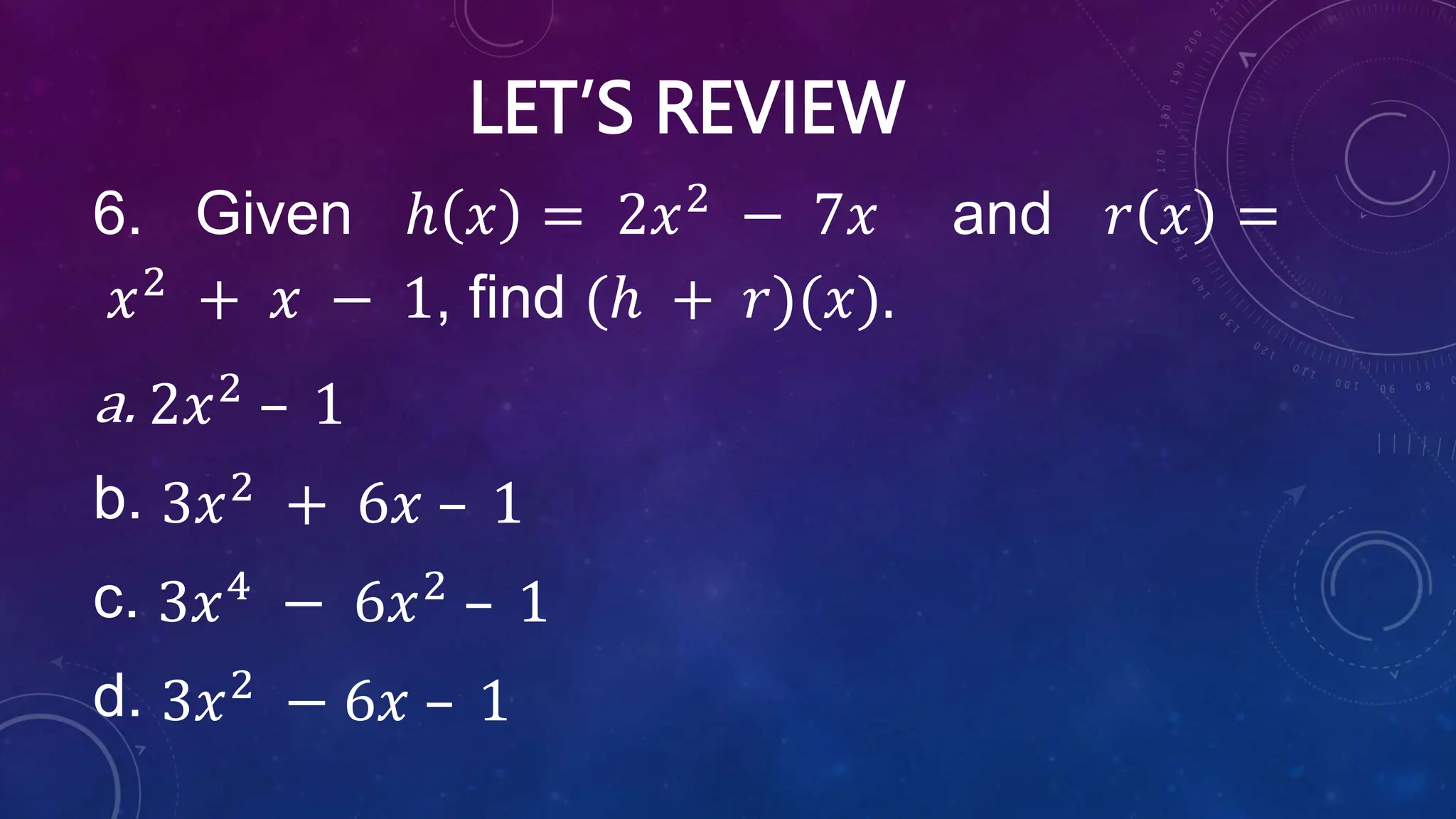 LET’S REVIEW
6. Given ℎ 𝑥 = 2𝑥2
− 7𝑥 and 𝑟 𝑥 =
𝑥2
+ 𝑥 − 1, find (ℎ + 𝑟)(𝑥).
a. 2𝑥2
– 1
b. 3𝑥2
+ 6𝑥 – 1
c. 3𝑥4
− 6𝑥2
– 1
d. 3𝑥2
− 6𝑥 – 1
 