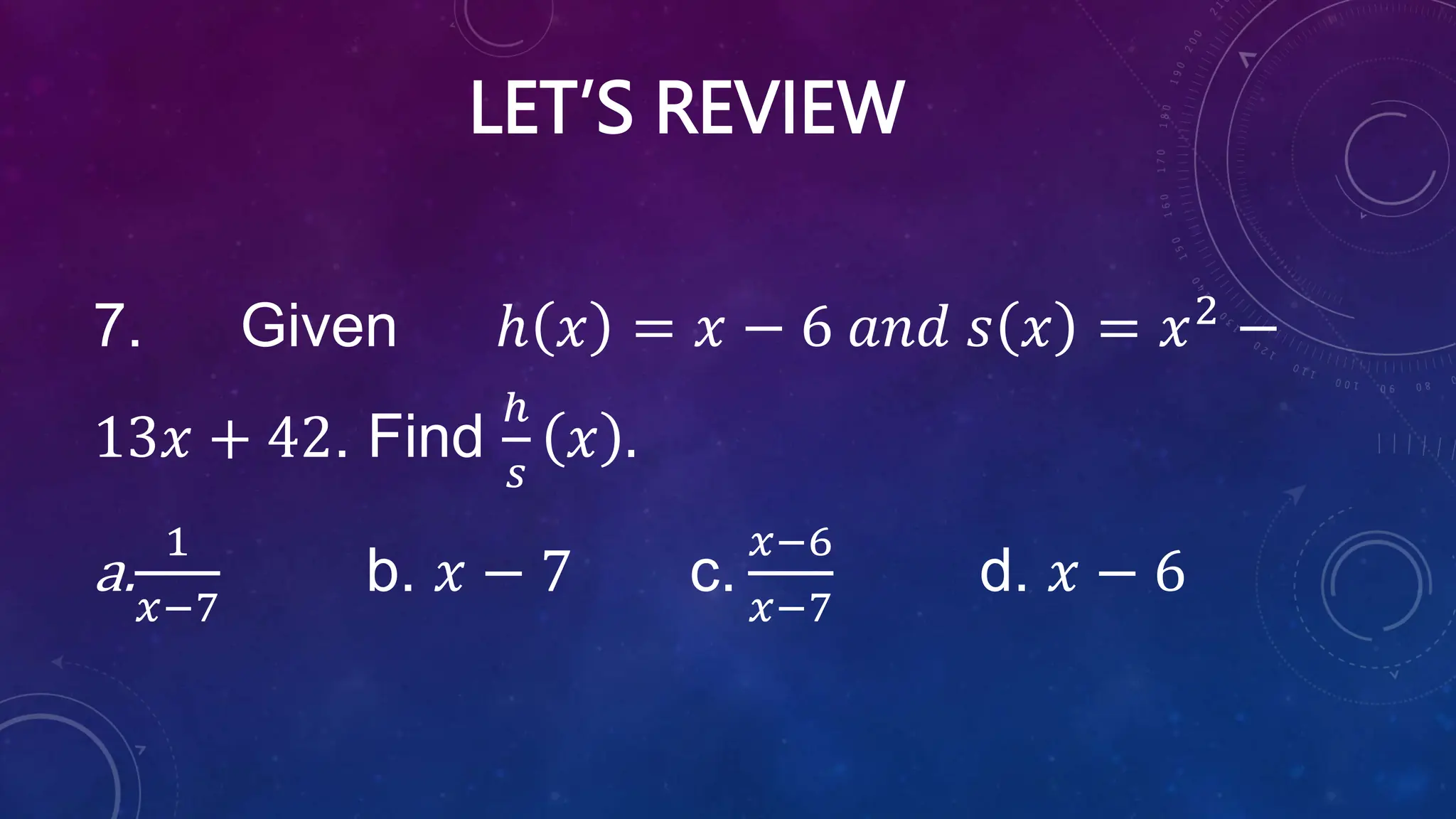 LET’S REVIEW
7. Given ℎ 𝑥 = 𝑥 − 6 𝑎𝑛𝑑 𝑠 𝑥 = 𝑥2
−
13𝑥 + 42. Find
ℎ
𝑠
𝑥 .
a.
1
𝑥−7
b. 𝑥 − 7 c.
𝑥−6
𝑥−7
d. 𝑥 − 6
 