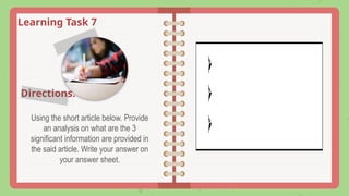 Learning Task 7
Using the short article below. Provide
an analysis on what are the 3
significant information are provided in
the said article. Write your answer on
your answer sheet.
Directions:
 