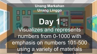 Unang Markahan
Unang Linggo
Day 1
Visualizes and represents
numbers from 0-1000 with
emphasis on numbers 101-500
using a variety of materials
 