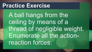 Practice Exercise
A ball hangs from the
ceiling by means of a
thread of negligible weight.
Enumerate all the action-
reaction forces.
 