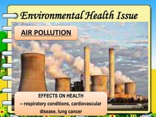 Environmental Health Issue
AIR POLLUTION
EFFECTS ON HEALTH
– respiratory conditions, cardiovascular
disease, lung cancer
 