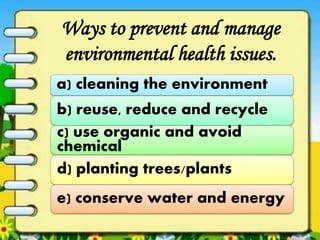 Ways to prevent and manage
environmental health issues.
a) cleaning the environment
b) reuse, reduce and recycle
c) use organic and avoid
chemical
d) planting trees/plants
e) conserve water and energy
 