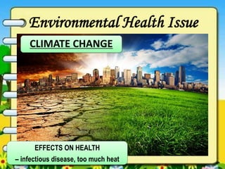 Environmental Health Issue
CLIMATE CHANGE
EFFECTS ON HEALTH
– infectious disease, too much heat
 