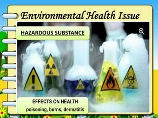 Environmental Health Issue
HAZARDOUS SUBSTANCE
EFFECTS ON HEALTH
poisoning, burns, dermatitis
 