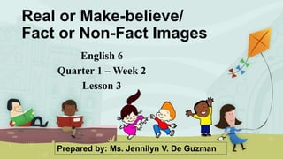 Real or Make-believe/
Fact or Non-Fact Images
English 6
Quarter 1 – Week 2
Lesson 3
Prepared by: Ms. Jennilyn V. De Guzman
 