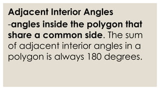 Adjacent Interior Angles
-angles inside the polygon that
share a common side. The sum
of adjacent interior angles in a
polygon is always 180 degrees.
 