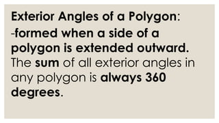 Exterior Angles of a Polygon:
-formed when a side of a
polygon is extended outward.
The sum of all exterior angles in
any polygon is always 360
degrees.
 