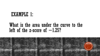 EXAMPLE 1:
What is the area under the curve to the
left of the z-score of −1.25?
 