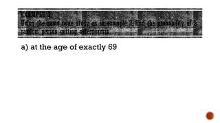EXAMPLE 3:
Using the same bone study as in example 2, find the probability of a
random person getting osteoporosis…
a) at the age of exactly 69
 