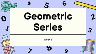 Geometric
Series
Week 5
 