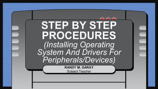 STEP BY STEP
PROCEDURES
(Installing Operating
System And Drivers For
Peripherals/Devices)
RANDY M. GARAY
Subject Teacher
 