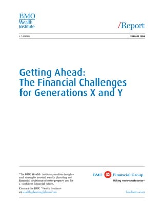 U.S. EDITION	 February 2014
Getting Ahead:
The Financial Challenges
for Generations X and Y
The BMO Wealth Institute provides insights
and strategies around wealth planning and
financial decisions to better prepare you for
a confident financial future.
Contact the BMO Wealth Institute
at wealth.planning@bmo.com
/Report
bmoharris.com
 