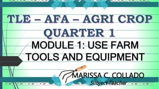 MODULE 1: USE FARM
TOOLS AND EQUIPMENT
MARISSA C. COLLADO
Subject Teacher
 