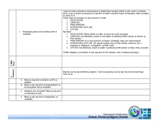 J. Karagdagang gawain para sa takdang-aralin at
remediation
Upang mas lalong maunawaan ang heograpiya ng daigdig bilang nag-iisang planeta sa solar system na maaaring
tirahan ng tao at ng lahat ng nabubuhay na organismo ay basahin ang teksto tungkol sa Katangiang Pisikal ng Daigdig
sa pahina 15-19.
Pnauto: Ibigay ang kahulugan ng mga sumusunod na salita:
1. SOLAR SYSTEM
2. LONGITUDE
3. PRIME MEREDIAN
4. INTERNATIONAL DATE LINE
5. LATITUDE
Mga Sagot:
1. SOLAR SYSTEM- Walong planeta na umiikot sa araw at isa na dito ang daigdig
2. LONGITUDE- Ang distansiyang angular na nasa pagitan ng dalawang meridian patungo sa kanluran ng
Prime Meridian
3. PRIME MERIDIAN- Ito ay nasa Greenwich sa England ay itinatalaga bilang zero degree longitude
4. INTERNATIONAL DATE LINE- 180 degrees longitude mula sa Prime Meridian, pakanluran man o
pasilangan,na matatagpuan sa kalagitnaan ng Pacific Ocean
5. LATITUDE- Ang distansiyang angular sa pagitan ng dalawang parallel patungo sa hilaga o timog ng equator
(Paalala: Magbigay ng remediation sa mga mag-aaral na hindi nakapasa mula sa ebalwasyong ibinigay.)
V.MGA
TALA
VI.
PAGNINILAY
Magnilay sa iyong mga istratehiyang pagtuturo. Tayain ang paghubog ng iyong mga mag-aaral sa bawat linggo.
Paano mo ito
A. Bilang ng mag-aaral na nakakuha ng 80% sa
pagtataya
B. Bilang ng mga mag-aaral na nangangailangan ng
iba pang gawain para sa remediation.
C. Nakatulong baa ng remedial? Bilang ng mag-aaral
na nakaunawa sa aralin.
D. Bilang ng mga mag-aaral na magpapatuloy sa
remediation.
 