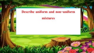 Describe uniform and non-uniform
mixtures
 