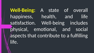 Well-Being: A state of overall
happiness, health, and life
satisfaction. Well-being includes
physical, emotional, and social
aspects that contribute to a fulfilling
life.
 
