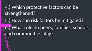 4.) Which protective factors can be
strengthened?
5.) How can risk factors be mitigated?
6.) What role do peers, families, schools,
and communities play?
 