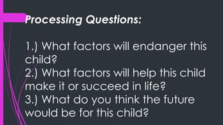 Processing Questions:
1.) What factors will endanger this
child?
2.) What factors will help this child
make it or succeed in life?
3.) What do you think the future
would be for this child?
 