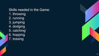 14
Skills needed in the Game:
1. throwing
2. running
3. jumping
4. dodging
5. catching’
6. hopping
7. tossing
 