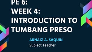 PE 6:
WEEK 4:
INTRODUCTION TO
TUMBANG PRESO
ARNAIZ A. SAQUIN
Subject Teacher
3
 