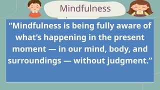 peaceful
Mindfulness
“Mindfulness is being fully aware of
what’s happening in the present
moment — in our mind, body, and
surroundings — without judgment.”
 