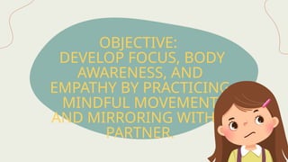 OBJECTIVE:
DEVELOP FOCUS, BODY
AWARENESS, AND
EMPATHY BY PRACTICING
MINDFUL MOVEMENT
AND MIRRORING WITH A
PARTNER.
 