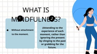 WHAT IS
MINDFULNESS?
● Without attachment
to the moment.
(Attending to the
experience of each
moment, rather than
ignoring the present
by clinging to the past
or grabbing for the
future.
 