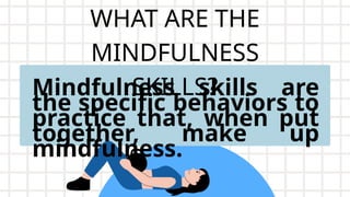 WHAT ARE THE
MINDFULNESS
SKILLS?
Mindfulness skills are
the specific behaviors to
practice that, when put
together, make up
mindfulness.
 