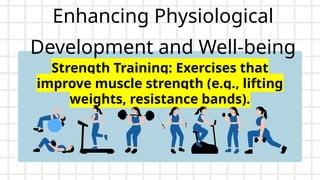 Enhancing Physiological
Development and Well-being
Strength Training: Exercises that
improve muscle strength (e.g., lifting
weights, resistance bands).
 