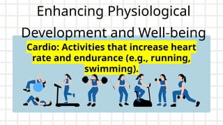 Enhancing Physiological
Development and Well-being
Cardio: Activities that increase heart
rate and endurance (e.g., running,
swimming).
 