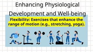 Enhancing Physiological
Development and Well-being
Flexibility: Exercises that enhance the
range of motion (e.g., stretching, yoga).
 