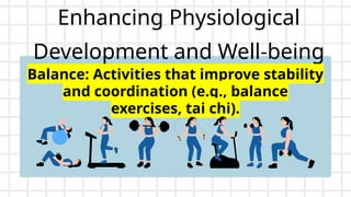 Enhancing Physiological
Development and Well-being
Balance: Activities that improve stability
and coordination (e.g., balance
exercises, tai chi).
 