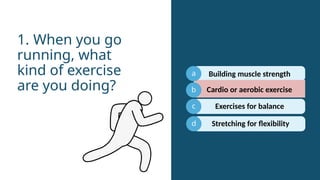 a
b
c
Cardio or aerobic exercise
1. When you go
running, what
kind of exercise
are you doing?
d
Building muscle strength
Exercises for balance
Stretching for flexibility
 