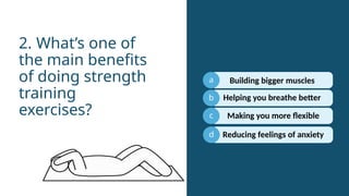 a
b
c
Helping you breathe better
2. What’s one of
the main benefits
of doing strength
training
exercises?
d
Building bigger muscles
Making you more flexible
Reducing feelings of anxiety
 