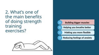 a
b
c
Helping you breathe better
2. What’s one of
the main benefits
of doing strength
training
exercises?
d
Building bigger muscles
Making you more flexible
Reducing feelings of anxiety
 