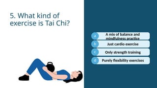 a
b
c
Just cardio exercise
5. What kind of
exercise is Tai Chi?
d
A mix of balance and
mindfulness practice
Only strength training
Purely flexibility exercises
 